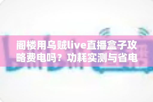 阁楼用乌贼live直播盒子攻略费电吗?功耗实测与省电全指南 阁楼用乌贼live直播盒子攻略费电吗?功耗实测与省电全指南