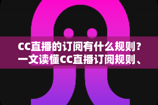 CC直播的订阅有什么规则?一文读懂CC直播订阅规则、专属特权与注意事项 CC直播的订阅有什么规则?一文读懂CC直播订阅规则、专属特权与注意事项