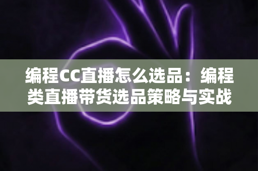 编程CC直播怎么选品:编程类直播带货选品策略与实战技巧全解析 编程CC直播怎么选品:编程类直播带货选品策略与实战技巧全解析
