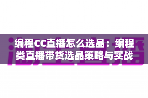 编程CC直播怎么选品:编程类直播带货选品策略与实战技巧全解析 编程CC直播怎么选品:编程类直播带货选品策略与实战技巧全解析