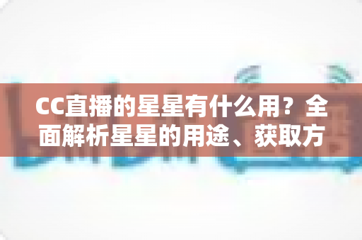 CC直播的星星有什么用？全面解析星星的用途、获取方法与使用技巧