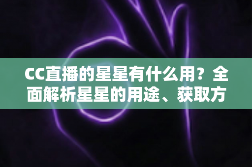 CC直播的星星有什么用？全面解析星星的用途、获取方法与使用技巧