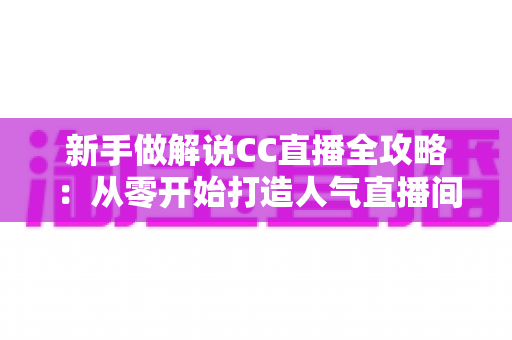 新手做解说CC直播全攻略:从零开始打造人气直播间的实用指南 新手做解说CC直播全攻略:从零开始打造人气直播间的实用指南