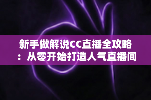 新手做解说CC直播全攻略：从零开始打造人气直播间的实用指南