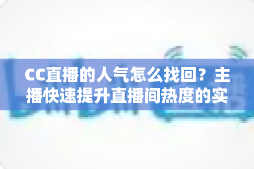 CC直播的人气怎么找回？主播快速提升直播间热度的实用方法全解析