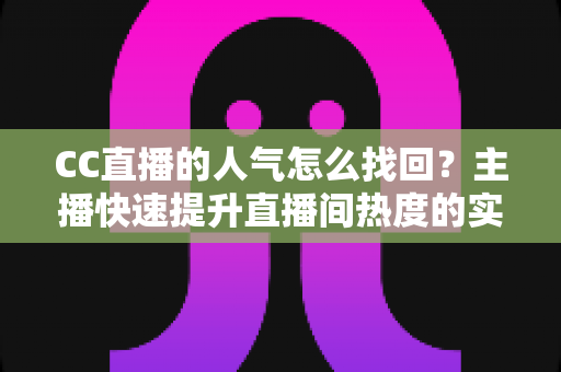 CC直播的人气怎么找回？主播快速提升直播间热度的实用方法全解析