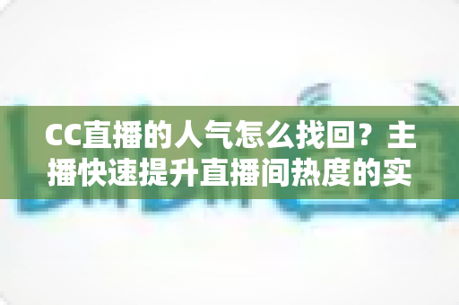 CC直播的人气怎么找回？主播快速提升直播间热度的实用方法全解析