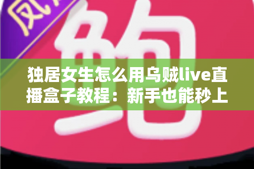 独居女生怎么用乌贼live直播盒子教程：新手也能秒上手的安装、设置与安全使用全攻略