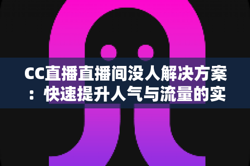 CC直播直播间没人解决方案：快速提升人气与流量的实用技巧全解析