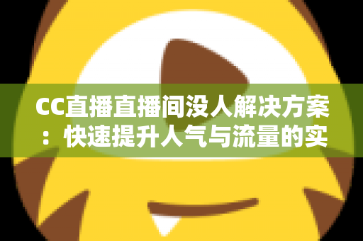 CC直播直播间没人解决方案：快速提升人气与流量的实用技巧全解析