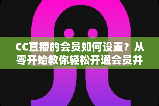 CC直播的会员如何设置?从零开始教你轻松开通会员并玩转全部专属特权 CC直播的会员如何设置?从零开始教你轻松开通会员并玩转全部专属特权