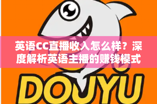 英语CC直播收入怎么样?深度解析英语主播的赚钱模式与真实收入水平 英语CC直播收入怎么样?深度解析英语主播的赚钱模式与真实收入水平
