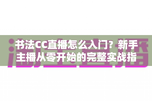 书法CC直播怎么入门?新手主播从零开始的完整实战指南 书法CC直播怎么入门?新手主播从零开始的完整实战指南