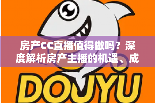 房产CC直播值得做吗？深度解析房产主播的机遇、成本与实战策略