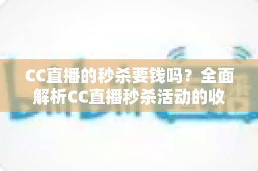 CC直播的秒杀要钱吗?全面解析CC直播秒杀活动的收费规则与省钱攻略 CC直播的秒杀要钱吗?全面解析CC直播秒杀活动的收费规则与省钱攻略