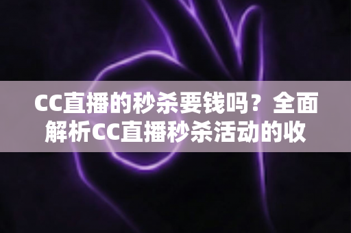 CC直播的秒杀要钱吗?全面解析CC直播秒杀活动的收费规则与省钱攻略 CC直播的秒杀要钱吗?全面解析CC直播秒杀活动的收费规则与省钱攻略