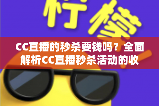 CC直播的秒杀要钱吗？全面解析CC直播秒杀活动的收费规则与省钱攻略