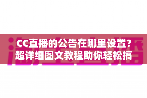 CC直播的公告在哪里设置？超详细图文教程助你轻松搞定直播间公告管理