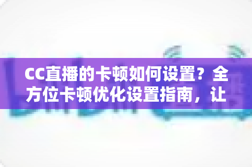 CC直播的卡顿如何设置?全方位卡顿优化设置指南,让你畅享丝滑流畅的直播体验 CC直播的卡顿如何设置?全方位卡顿优化设置指南,让你畅享丝滑流畅的直播体验