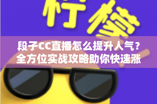 段子CC直播怎么提升人气？全方位实战攻略助你快速涨粉引流