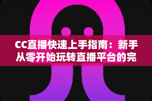 CC直播快速上手指南:新手从零开始玩转直播平台的完整教程 CC直播快速上手指南:新手从零开始玩转直播平台的完整教程
