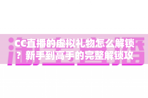 CC直播的虚拟礼物怎么解锁?新手到高手的完整解锁攻略与实用技巧全解析 CC直播的虚拟礼物怎么解锁?新手到高手的完整解锁攻略与实用技巧全解析