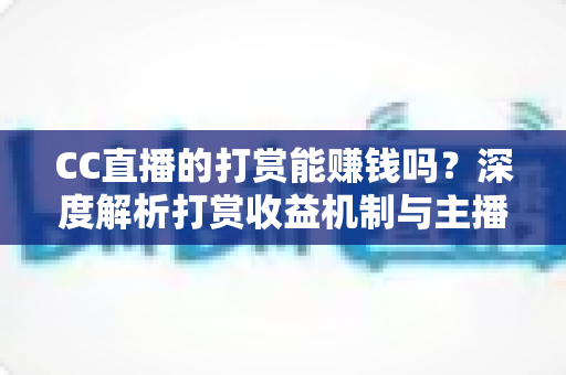 CC直播的打赏能赚钱吗?深度解析打赏收益机制与主播变现全攻略 CC直播的打赏能赚钱吗?深度解析打赏收益机制与主播变现全攻略