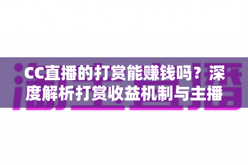 CC直播的打赏能赚钱吗?深度解析打赏收益机制与主播变现全攻略 CC直播的打赏能赚钱吗?深度解析打赏收益机制与主播变现全攻略