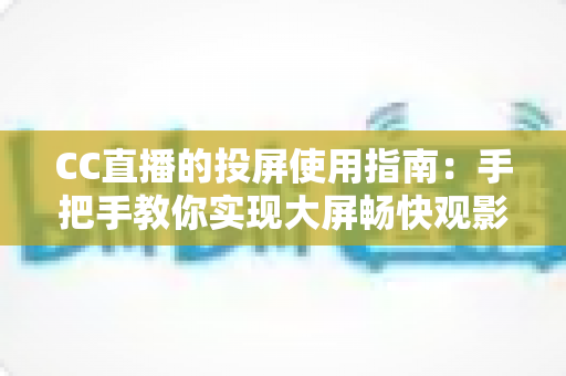 CC直播的投屏使用指南:手把手教你实现大屏畅快观影,全新体验一学就会 CC直播的投屏使用指南:手把手教你实现大屏畅快观影,全新体验一学就会