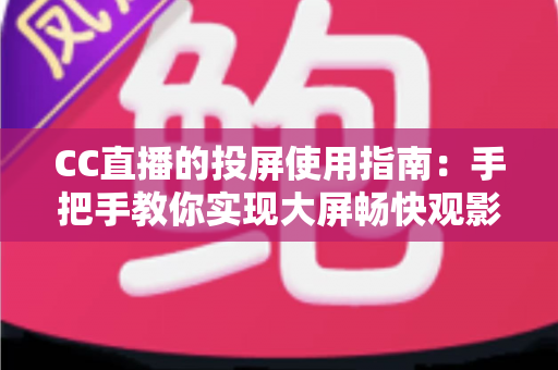 CC直播的投屏使用指南：手把手教你实现大屏畅快观影，全新体验一学就会