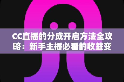 CC直播的分成开启方法全攻略:新手主播必看的收益变现完整教程与实操指南 CC直播的分成开启方法全攻略:新手主播必看的收益变现完整教程与实操指南