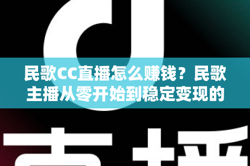 民歌CC直播怎么赚钱?民歌主播从零开始到稳定变现的完整攻略 民歌CC直播怎么赚钱?民歌主播从零开始到稳定变现的完整攻略
