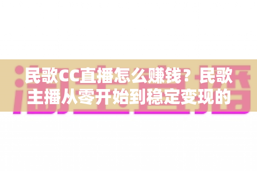 民歌CC直播怎么赚钱?民歌主播从零开始到稳定变现的完整攻略 民歌CC直播怎么赚钱?民歌主播从零开始到稳定变现的完整攻略