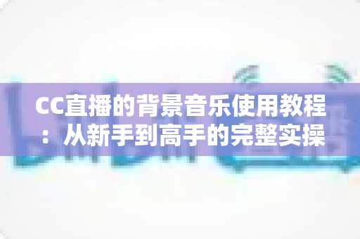 CC直播的背景音乐使用教程：从新手到高手的完整实操指南