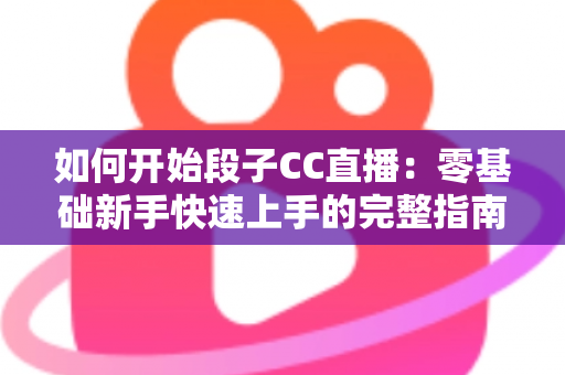 如何开始段子CC直播：零基础新手快速上手的完整指南