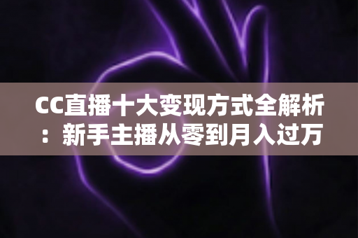 CC直播十大变现方式全解析：新手主播从零到月入过万的实战赚钱指南
