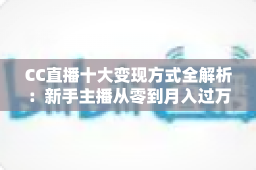 CC直播十大变现方式全解析：新手主播从零到月入过万的实战赚钱指南