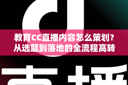 教育CC直播内容怎么策划?从选题到落地的全流程高转化策划指南 教育CC直播内容怎么策划?从选题到落地的全流程高转化策划指南