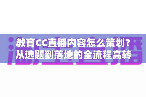 教育CC直播内容怎么策划?从选题到落地的全流程高转化策划指南 教育CC直播内容怎么策划?从选题到落地的全流程高转化策划指南