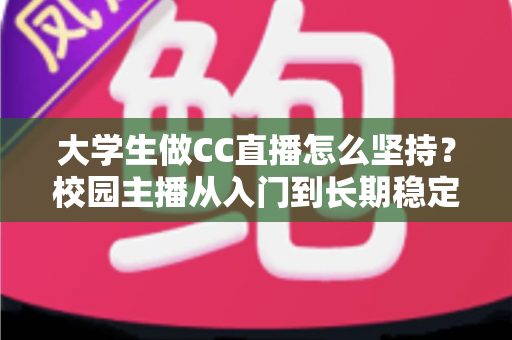 大学生做CC直播怎么坚持？校园主播从入门到长期稳定开播的实用指南