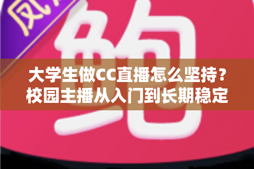 大学生做CC直播怎么坚持？校园主播从入门到长期稳定开播的实用指南
