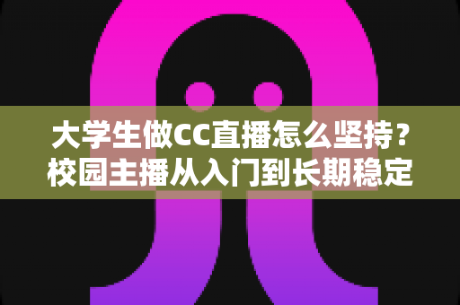 大学生做CC直播怎么坚持？校园主播从入门到长期稳定开播的实用指南