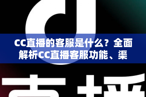 CC直播的客服是什么？全面解析CC直播客服功能、渠道与使用指南