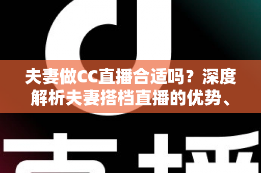 夫妻做CC直播合适吗?深度解析夫妻搭档直播的优势、挑战与成功实用指南 夫妻做CC直播合适吗?深度解析夫妻搭档直播的优势、挑战与成功实用指南