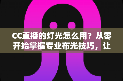 CC直播的灯光怎么用?从零开始掌握专业布光技巧,让直播间人气快速提升的实战指南 CC直播的灯光怎么用?从零开始掌握专业布光技巧,让直播间人气快速提升的实战指南