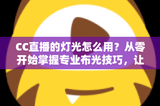 CC直播的灯光怎么用？从零开始掌握专业布光技巧，让直播间人气快速提升的实战指南