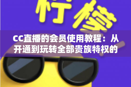 CC直播的会员使用教程：从开通到玩转全部贵族特权的新手完全指南