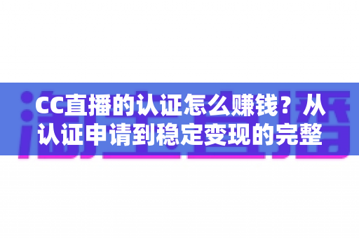 CC直播的认证怎么赚钱？从认证申请到稳定变现的完整变现指南