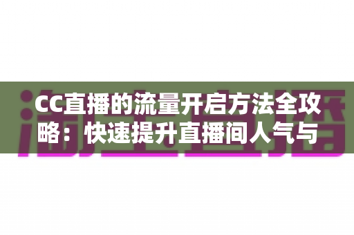 CC直播的流量开启方法全攻略：快速提升直播间人气与曝光的实用指南