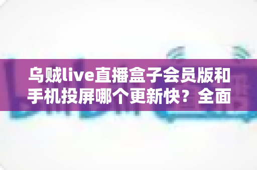 乌贼live直播盒子会员版和手机投屏哪个更新快？全面解析两大观赛方式的实时性与体验差异